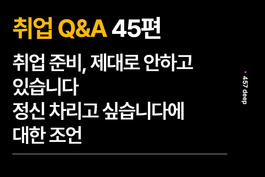 취업 Q&A 45편 - 취업 준비, 정신 차리고 제대로 하고 싶어요에 대한 조언과 선배들의 합격 수기 (업로드 완료)