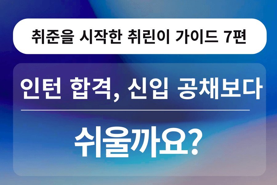 취린이 강의 7편 - 인턴 합격, 신입 공채보다 쉽나요?